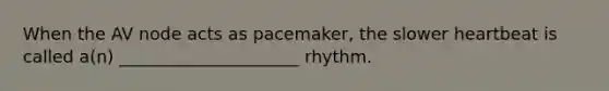 When the AV node acts as pacemaker, the slower heartbeat is called a(n) _____________________ rhythm.