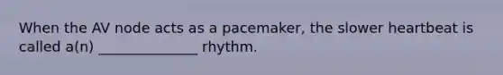 When the AV node acts as a pacemaker, the slower heartbeat is called a(n) ______________ rhythm.