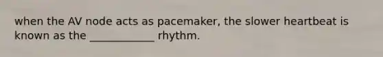 when the AV node acts as pacemaker, the slower heartbeat is known as the ____________ rhythm.