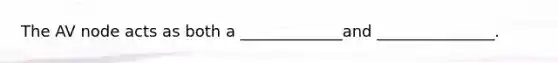 The AV node acts as both a _____________and _______________.