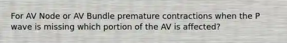 For AV Node or AV Bundle premature contractions when the P wave is missing which portion of the AV is affected?