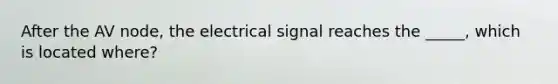 After the AV node, the electrical signal reaches the _____, which is located where?