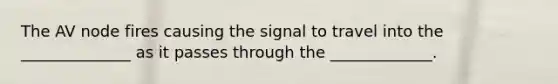 The AV node fires causing the signal to travel into the ______________ as it passes through the _____________.