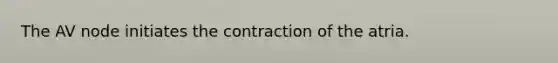 The AV node initiates the contraction of the atria.