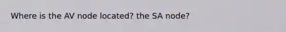 Where is the AV node located? the SA node?