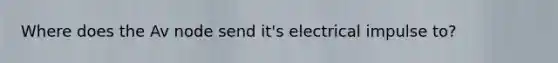 Where does the Av node send it's electrical impulse to?