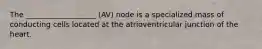 The ___________________ (AV) node is a specialized mass of conducting cells located at the atrioventricular junction of the heart.