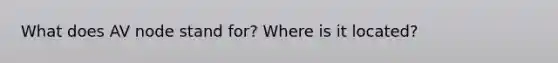 What does AV node stand for? Where is it located?