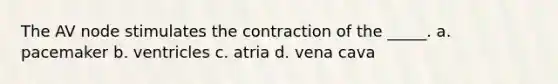 The AV node stimulates the contraction of the _____. a. pacemaker b. ventricles c. atria d. vena cava