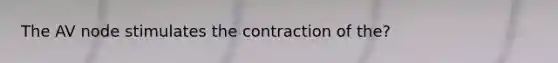 The AV node stimulates the contraction of the?