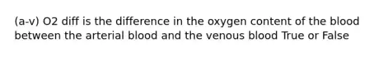 (a-v) O2 diff is the difference in the oxygen content of the blood between the arterial blood and the venous blood True or False