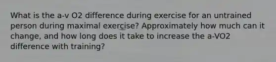 What is the a-v O2 difference during exercise for an untrained person during maximal exercise? Approximately how much can it change, and how long does it take to increase the a-VO2 difference with training?