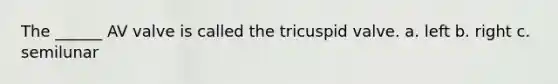 The ______ AV valve is called the tricuspid valve. a. left b. right c. semilunar
