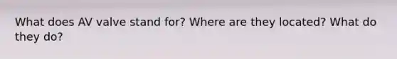 What does AV valve stand for? Where are they located? What do they do?