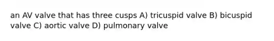 an AV valve that has three cusps A) tricuspid valve B) bicuspid valve C) aortic valve D) pulmonary valve