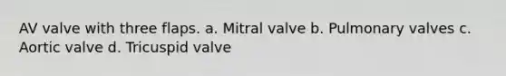 AV valve with three flaps. a. Mitral valve b. Pulmonary valves c. Aortic valve d. Tricuspid valve