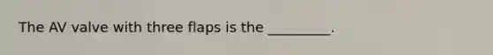 The AV valve with three flaps is the _________.