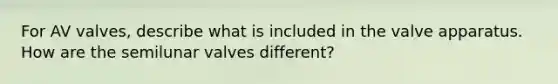 For AV valves, describe what is included in the valve apparatus. How are the semilunar valves different?