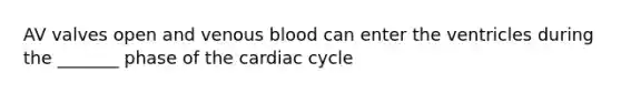 AV valves open and venous blood can enter the ventricles during the _______ phase of the cardiac cycle