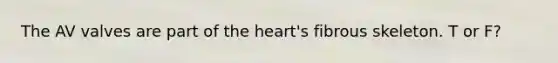 The AV valves are part of <a href='https://www.questionai.com/knowledge/kya8ocqc6o-the-heart' class='anchor-knowledge'>the heart</a>'s fibrous skeleton. T or F?