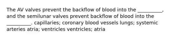 The AV valves prevent the backflow of blood into the __________, and the semilunar valves prevent backflow of blood into the __________. capillaries; coronary <a href='https://www.questionai.com/knowledge/kZJ3mNKN7P-blood-vessels' class='anchor-knowledge'>blood vessels</a> lungs; systemic arteries atria; ventricles ventricles; atria