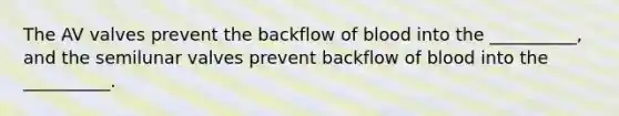 The AV valves prevent the backflow of blood into the __________, and the semilunar valves prevent backflow of blood into the __________.