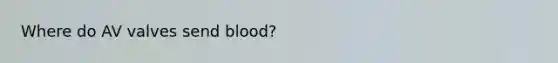 Where do AV valves send blood?
