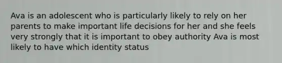 Ava is an adolescent who is particularly likely to rely on her parents to make important life decisions for her and she feels very strongly that it is important to obey authority Ava is most likely to have which identity status