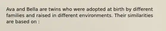 Ava and Bella are twins who were adopted at birth by different families and raised in different environments. Their similarities are based on :