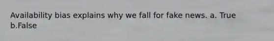 Availability bias explains why we fall for fake news. a. True b.False