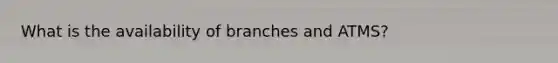 What is the availability of branches and ATMS?