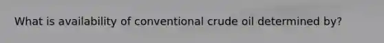 What is availability of conventional crude oil determined by?