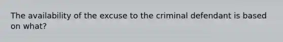 The availability of the excuse to the criminal defendant is based on what?