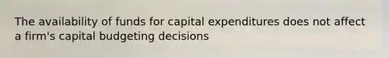 The availability of funds for capital expenditures does not affect a firm's capital budgeting decisions