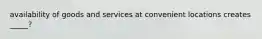 availability of goods and services at convenient locations creates _____?