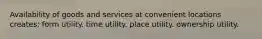 Availability of goods and services at convenient locations creates: form utility. time utility. place utility. ownership utility.