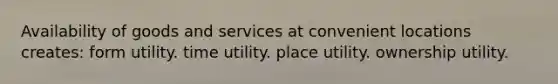 Availability of goods and services at convenient locations creates: form utility. time utility. place utility. ownership utility.