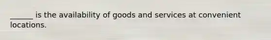 ______ is the availability of goods and services at convenient locations.