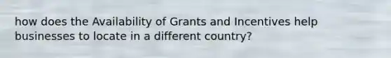 how does the Availability of Grants and Incentives help businesses to locate in a different country?