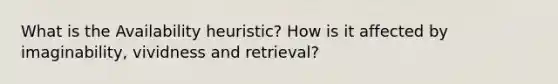 What is the Availability heuristic? How is it affected by imaginability, vividness and retrieval?