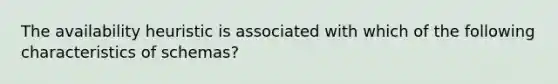 The availability heuristic is associated with which of the following characteristics of schemas?