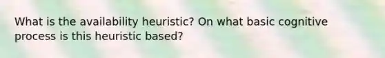 What is the availability heuristic? On what basic cognitive process is this heuristic based?