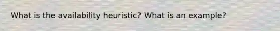 What is the availability heuristic? What is an example?