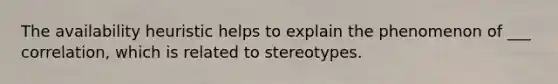 The availability heuristic helps to explain the phenomenon of ___ correlation, which is related to stereotypes.