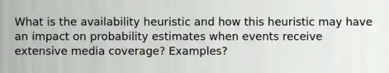 What is the availability heuristic and how this heuristic may have an impact on probability estimates when events receive extensive media coverage? Examples?