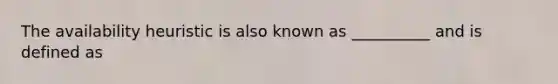 The availability heuristic is also known as __________ and is defined as