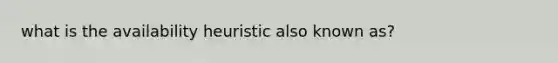 what is the availability heuristic also known as?