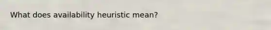 What does availability heuristic mean?