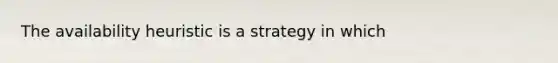 The availability heuristic is a strategy in which