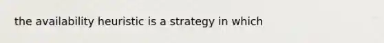 the availability heuristic is a strategy in which